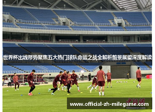 世界杯出线形势聚焦五大热门球队命运之战全解析前景展望深度解读