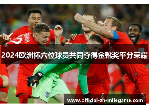 2024欧洲杯六位球员共同夺得金靴奖平分荣耀