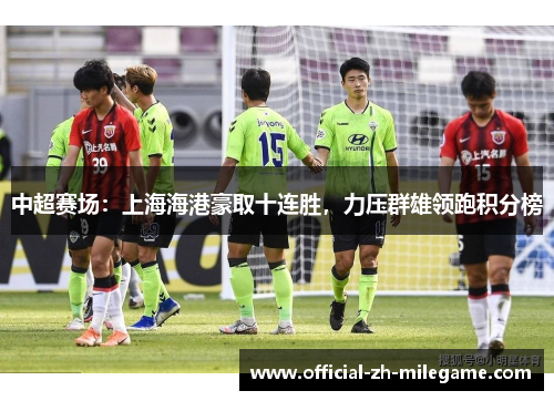 中超赛场：上海海港豪取十连胜，力压群雄领跑积分榜
