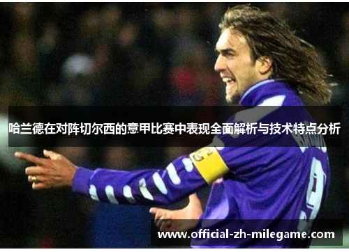 哈兰德在对阵切尔西的意甲比赛中表现全面解析与技术特点分析