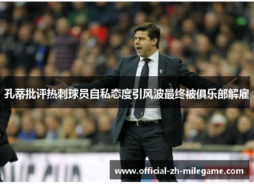 孔蒂批评热刺球员自私态度引风波最终被俱乐部解雇