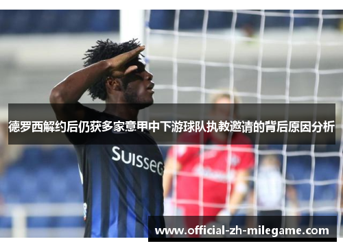 德罗西解约后仍获多家意甲中下游球队执教邀请的背后原因分析 德罗西解约后仍获多家意甲中下游球队执教邀请的背后原因分析