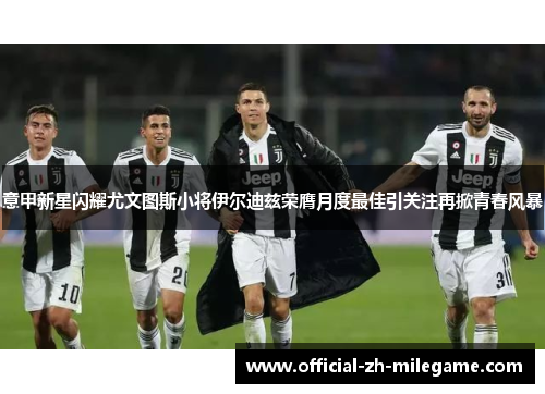 意甲新星闪耀尤文图斯小将伊尔迪兹荣膺月度最佳引关注再掀青春风暴 意甲新星闪耀尤文图斯小将伊尔迪兹荣膺月度最佳引关注再掀青春风暴
