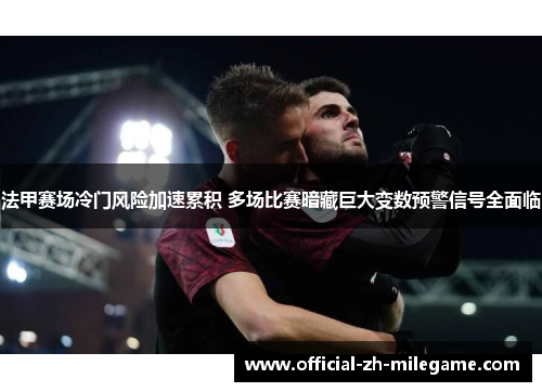 法甲赛场冷门风险加速累积 多场比赛暗藏巨大变数预警信号全面临