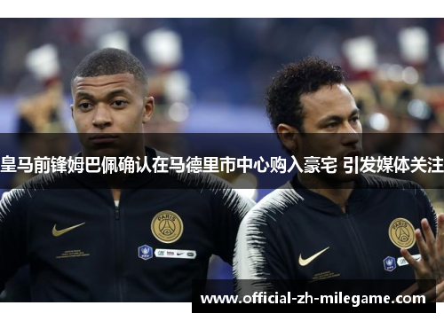 皇马前锋姆巴佩确认在马德里市中心购入豪宅 引发媒体关注