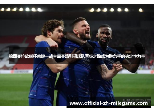 穆西亚拉欧联杯关键一战主宰赛场引领球队晋级之路成为胜负手的决定性力量 穆西亚拉欧联杯关键一战主宰赛场引领球队晋级之路成为胜负手的决定性力量