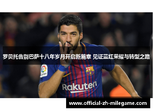 罗贝托告别巴萨十八年岁月开启新篇章 见证蓝红荣耀与转型之路