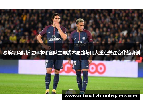 赛前视角解析法甲本轮各队主帅战术思路与用人重点关注变化趋势剖