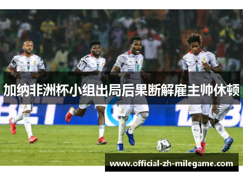 加纳非洲杯小组出局后果断解雇主帅休顿