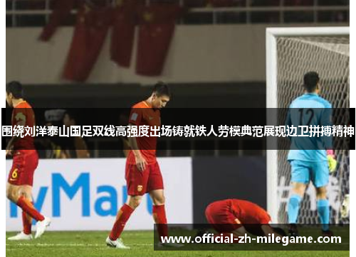 围绕刘洋泰山国足双线高强度出场铸就铁人劳模典范展现边卫拼搏精神