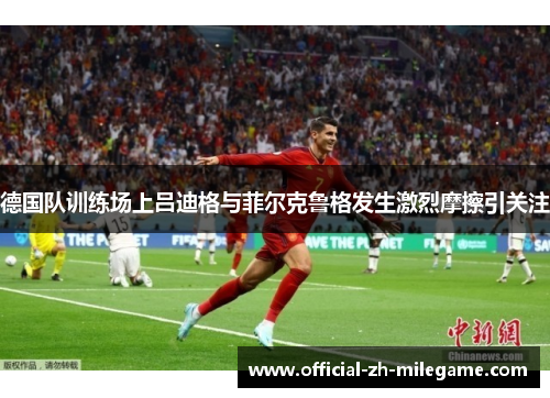 德国队训练场上吕迪格与菲尔克鲁格发生激烈摩擦引关注