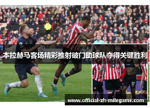 本拉赫马客场精彩推射破门助球队夺得关键胜利