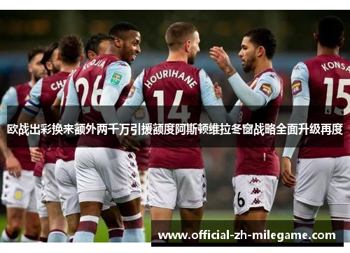 欧战出彩换来额外两千万引援额度阿斯顿维拉冬窗战略全面升级再度