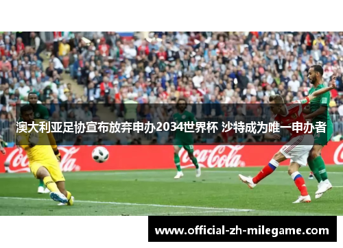 澳大利亚足协宣布放弃申办2034世界杯 沙特成为唯一申办者