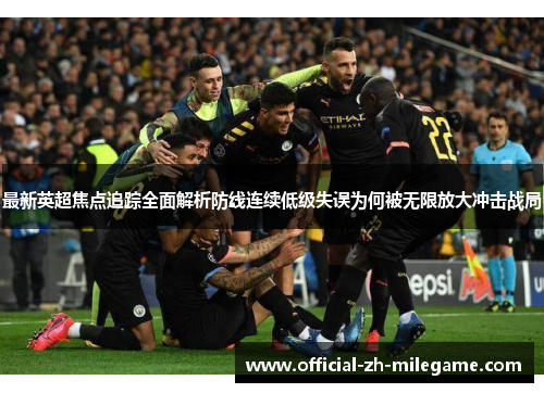 最新英超焦点追踪全面解析防线连续低级失误为何被无限放大冲击战局 最新英超焦点追踪全面解析防线连续低级失误为何被无限放大冲击战局