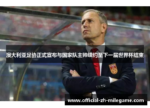 澳大利亚足协正式宣布与国家队主帅续约至下一届世界杯结束 澳大利亚足协正式宣布与国家队主帅续约至下一届世界杯结束
