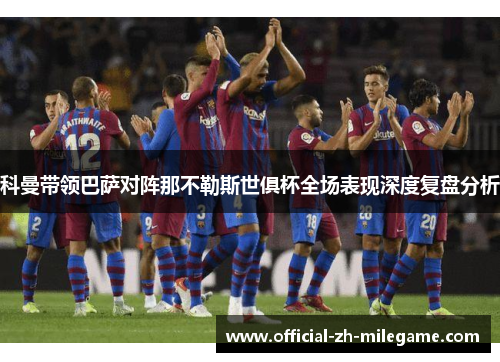 科曼带领巴萨对阵那不勒斯世俱杯全场表现深度复盘分析