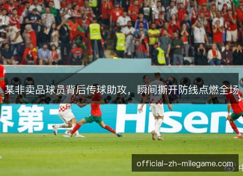 某非卖品球员背后传球助攻，瞬间撕开防线点燃全场