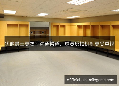 犹他爵士更衣室沟通渠道,球员反馈机制更受重视 犹他爵士更衣室沟通渠道,球员反馈机制更受重视